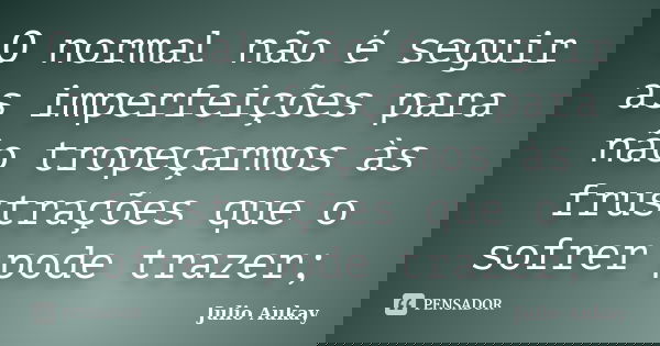 O normal não é seguir as imperfeições para não tropeçarmos às frustrações que o sofrer pode trazer;... Frase de Julio Aukay.