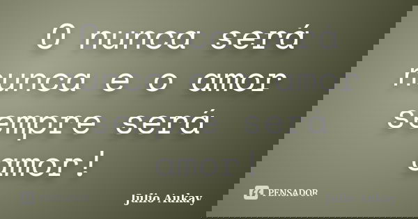 O nunca será nunca e o amor sempre será amor!... Frase de Julio Aukay.