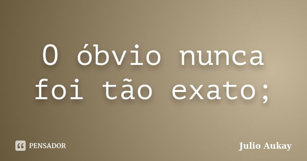 O óbvio nunca foi tão exato;... Frase de julio Aukay.