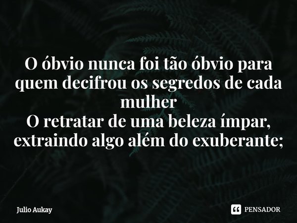 ⁠O óbvio nunca foi tão óbvio para quem decifrou os segredos de cada mulher O retratar de uma beleza ímpar, extraindo algo além do exuberante;... Frase de Julio Aukay.