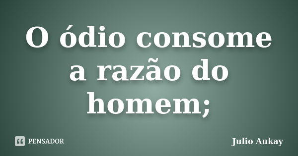 O ódio consome a razão do homem;... Frase de julio aukay.