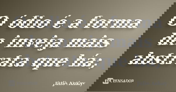O ódio é a forma de inveja mais abstrata que há;... Frase de julio Aukay.