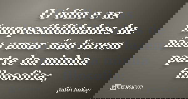 O ódio e as impossibilidades de não amar não fazem parte da minha filosofia;... Frase de Julio Aukay.