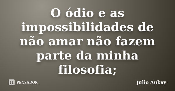 O ódio e as impossibilidades de não amar não fazem parte da minha filosofia;... Frase de Julio Aukay.