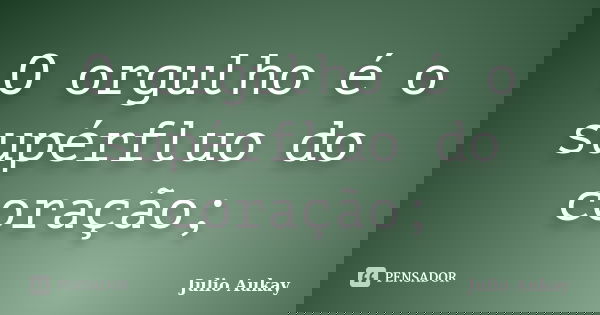 O orgulho é o supérfluo do coração;... Frase de Julio Aukay.