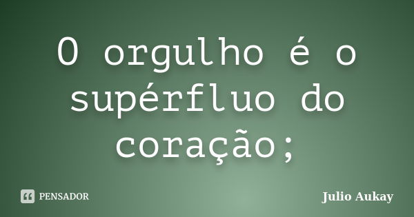 O orgulho é o supérfluo do coração;... Frase de Julio Aukay.