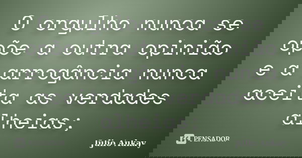 O orgulho nunca se opõe a outra opinião e a arrogância nunca aceita as verdades alheias;... Frase de Julio Aukay.