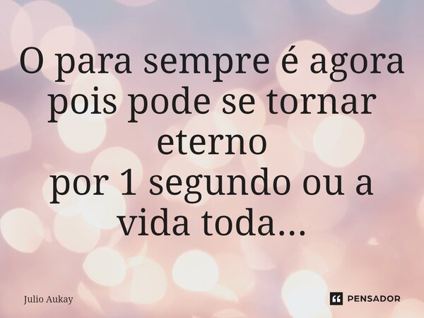 ⁠O para sempre é agora pois pode se tornar eterno por 1 segundo ou a vida toda...... Frase de Julio Aukay.