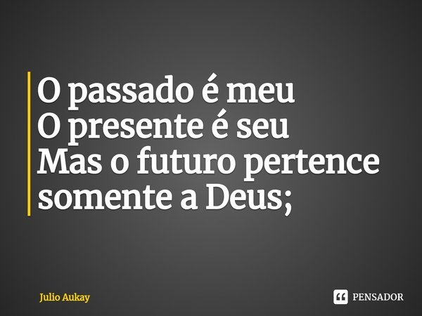 ⁠O passado é meu
O presente é seu
Mas o futuro pertence somente a Deus;... Frase de Julio Aukay.