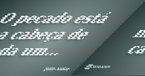 O pecado está na cabeça de cada um...... Frase de Julio Aukay.