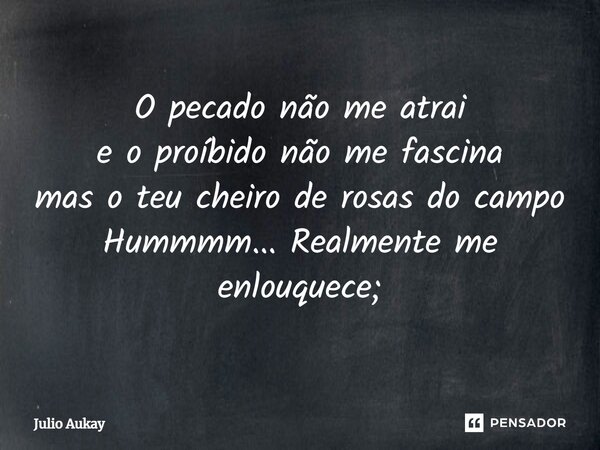 ⁠O pecado não me atrai e o proíbido não me fascina mas o teu cheiro de rosas do campo Hummmm... Realmente me enlouquece;... Frase de Julio Aukay.
