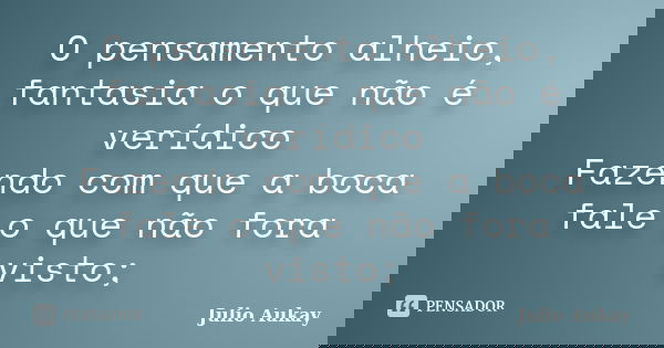 O pensamento alheio, fantasia o que não é verídico Fazendo com que a boca fale o que não fora visto;... Frase de Julio Aukay.