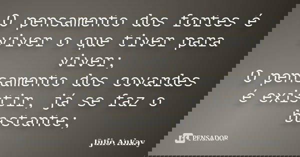 O pensamento dos fortes é viver o que tiver para viver; O pensamento dos covardes é existir, já se faz o bastante;... Frase de julio aukay.