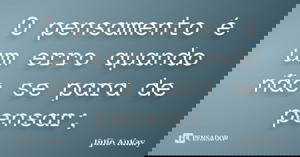 O pensamento é um erro quando não se para de pensar;... Frase de Julio Aukay.
