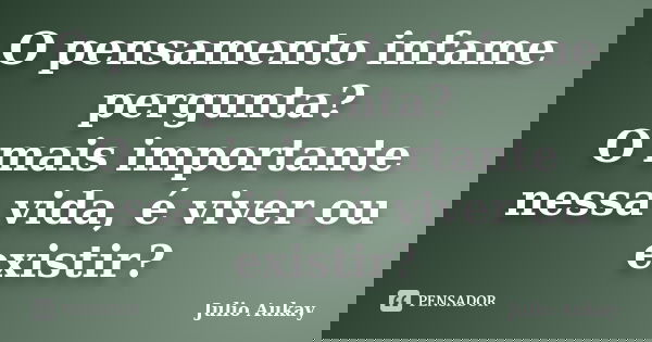 O pensamento infame pergunta? O mais importante nessa vida, é viver ou existir?... Frase de julio Aukay.