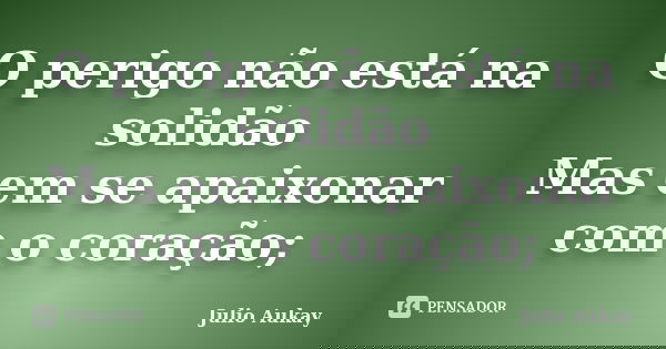 O perigo não está na solidão Mas em se apaixonar com o coração;... Frase de Julio Aukay.