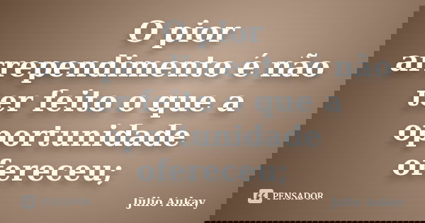 O pior arrependimento é não ter feito o que a oportunidade ofereceu;... Frase de julio Aukay.
