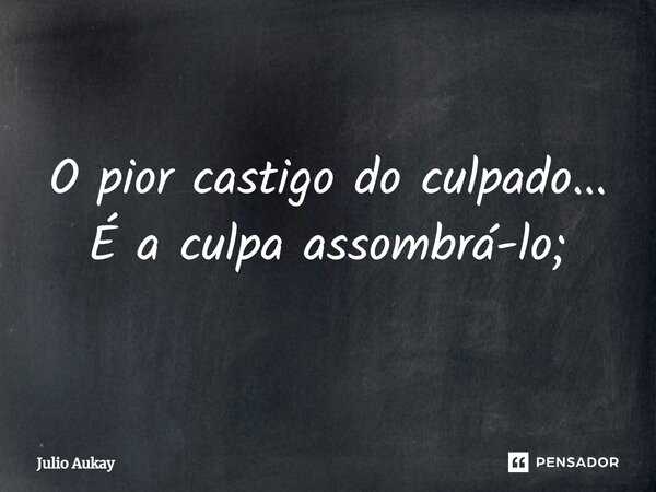 ⁠O pior castigo do culpado... É a culpa assombrá-lo;... Frase de Julio Aukay.
