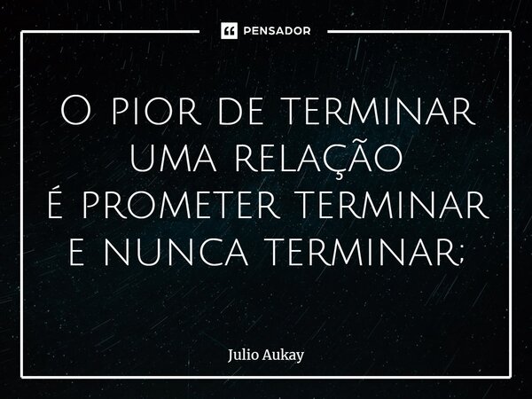 ⁠O pior de terminar uma relação é prometer terminar e nunca terminar;... Frase de Julio Aukay.