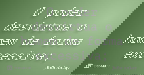 O poder desvirtua o homem de forma excessiva;... Frase de Julio Aukay.