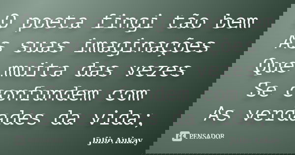 O poeta fingi tão bem As suas imaginações Que muita das vezes Se confundem com As verdades da vida;... Frase de Julio Aukay.