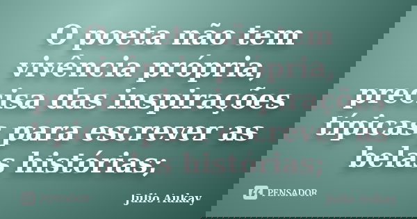 O poeta não tem vivência própria, precisa das inspirações típicas para escrever as belas histórias;... Frase de Julio Aukay.