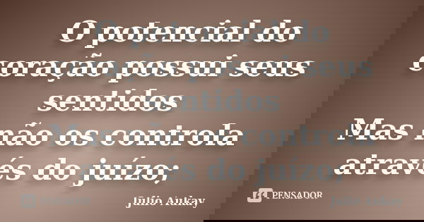 O potencial do coração possui seus sentidos Mas não os controla através do juízo;... Frase de Julio Aukay.