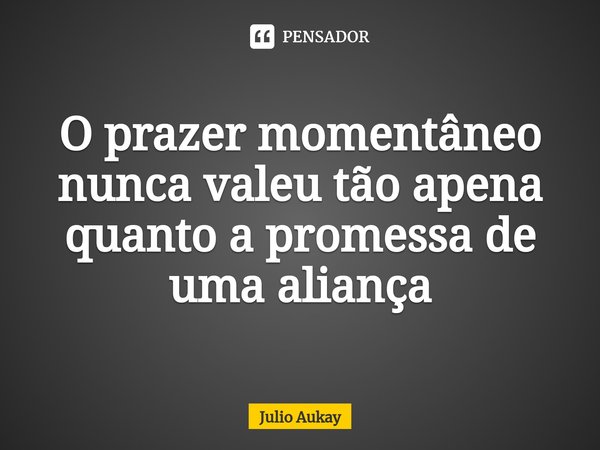 ⁠O prazer momentâneo nunca valeu tão apena quanto a promessa de uma aliança... Frase de Julio Aukay.