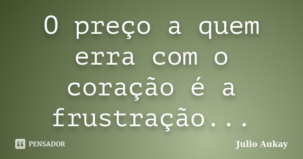 O preço a quem erra com o coração é a frustração...... Frase de Julio Aukay.