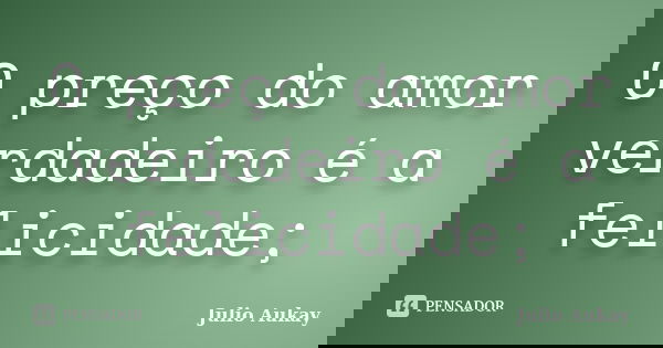 O preço do amor verdadeiro é a felicidade;... Frase de julio Aukay.
