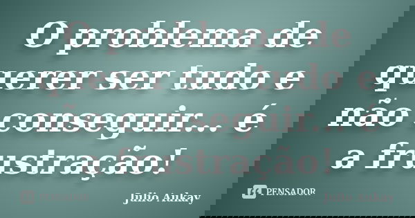 O problema de querer ser tudo e não conseguir... é a frustração!... Frase de julio aukay.