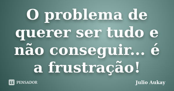 O problema de querer ser tudo e não conseguir... é a frustração!... Frase de julio aukay.