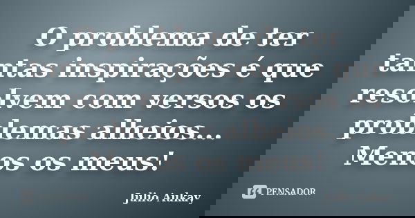 O problema de ter tantas inspirações é que resolvem com versos os problemas alheios... Menos os meus!... Frase de Julio Aukay.