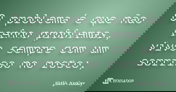 O problema é que não tenho problemas, vivo sempre com um sorriso no rosto;... Frase de julio Aukay.