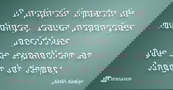 O próprio impacto de mudança, causa proporções positivas Que se expandiram ao longo do tempo;... Frase de Julio Aukay.
