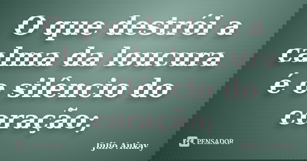 O que destrói a calma da loucura é o silêncio do coração;... Frase de Julio Aukay.