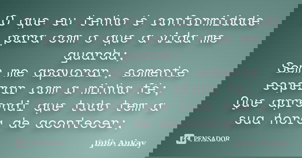 O que eu tenho é conformidade para com o que a vida me guarda; Sem me apavorar, somente esperar com a minha fé; Que aprendi que tudo tem a sua hora de acontecer... Frase de julio Aukay.