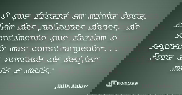 O que ficará em minha boca, além das palavras doces, do sentimento que faziam o segredo mas constrangedor... Fora a vontade de beijar mais e mais;... Frase de Julio Aukay.