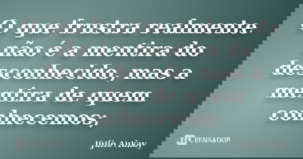 O que frustra realmente não é a mentira do desconhecido, mas a mentira de quem conhecemos;... Frase de julio Aukay.
