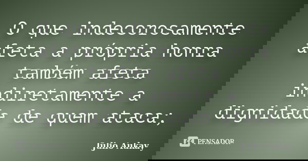 O que indecorosamente afeta a própria honra também afeta indiretamente a dignidade de quem ataca;... Frase de Julio Aukay.