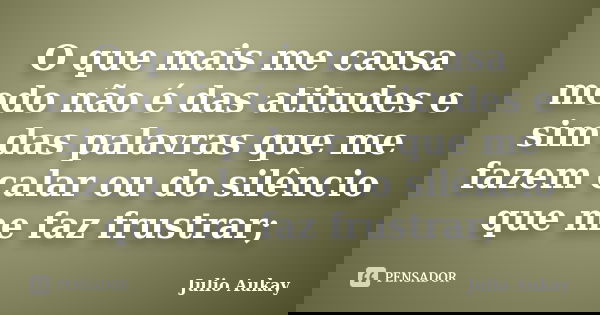 O que mais me causa medo não é das atitudes e sim das palavras que me fazem calar ou do silêncio que me faz frustrar;... Frase de Julio Aukay.