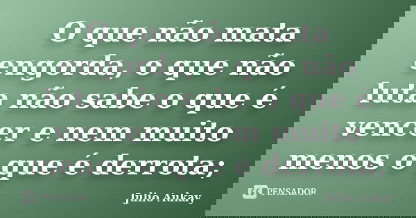 O que não mata engorda, o que não luta não sabe o que é vencer e nem muito menos o que é derrota;... Frase de julio Aukay.