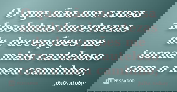 O que não me causa absolutas incertezas de decepções me torna mais cauteloso com o meu caminho;... Frase de Julio Aukay.