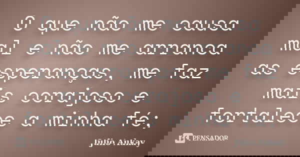 O que não me causa mal e não me arranca as esperanças, me faz mais corajoso e fortalece a minha fé;... Frase de Julio Aukay.