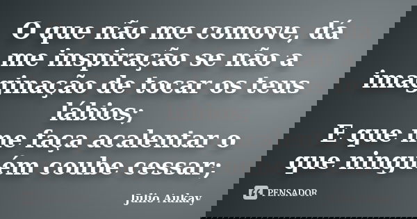O que não me comove, dá me inspiração se não a imaginação de tocar os teus lábios; E que me faça acalentar o que ninguém coube cessar;... Frase de julio Aukay.