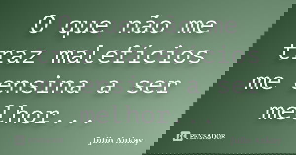 O que não me traz malefícios me ensina a ser melhor...... Frase de Julio Aukay.