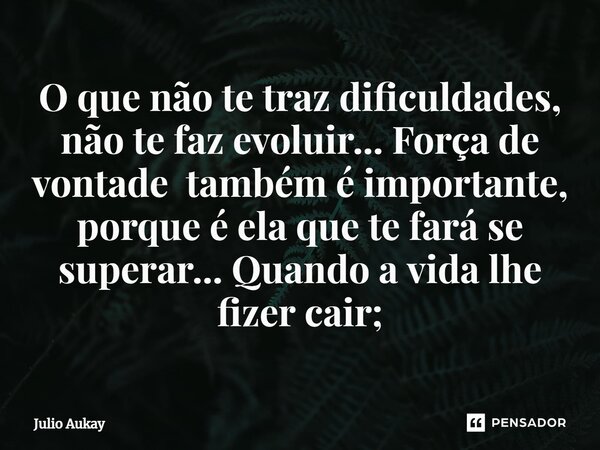 ⁠O que não te traz dificuldades, não te faz evoluir... Força de vontade também é importante, porque é ela que te fará se superar... Quando a vida lhe fizer cair... Frase de Julio Aukay.