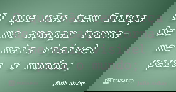O que não tem força de me apagar torna-me mais visível para o mundo;... Frase de Julio Aukay.