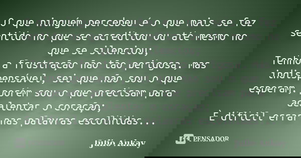 O que ninguém percebeu é o que mais se fez sentido no que se acreditou ou até mesmo no que se silenciou; Tenho a frustração não tão perigosa, mas indispensável,... Frase de Julio Aukay.