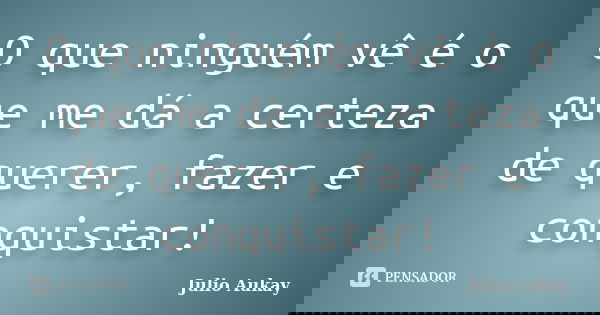 O que ninguém vê é o que me dá a certeza de querer, fazer e conquistar!... Frase de Julio Aukay.